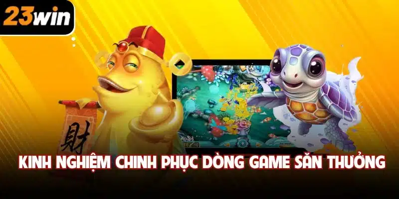 Kinh nghiệm chinh phục dòng game săn thưởng